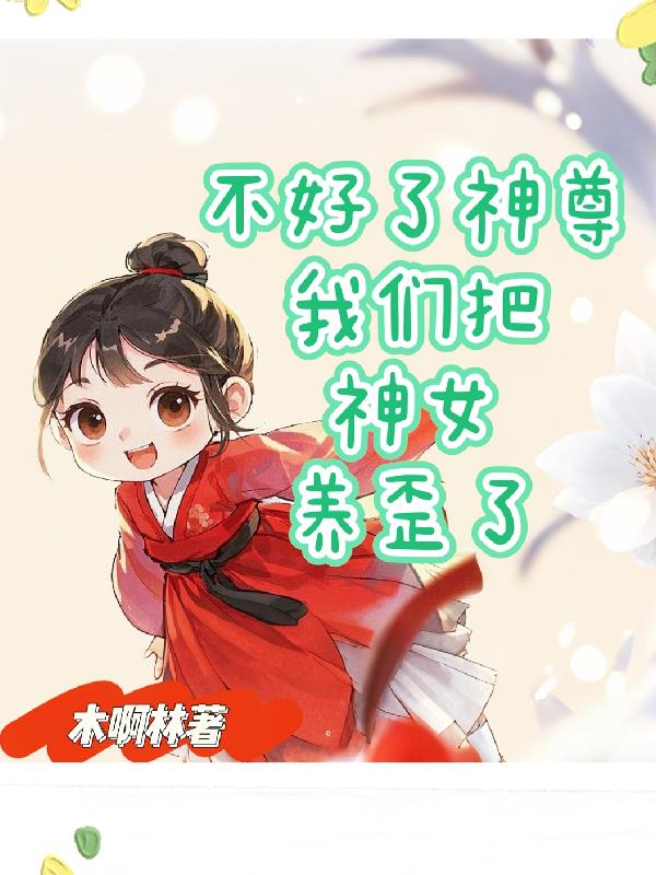 不好了神尊，我们把神女养歪了